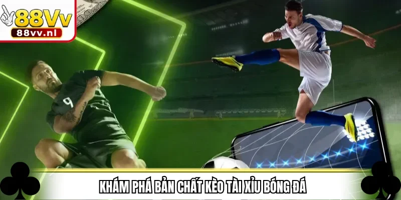 Khám phá bản chất kèo Tài Xỉu bóng đá